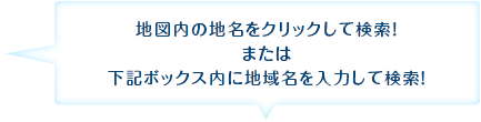 地図内の地名をクリックして検索！または下記ボックス内に地域名を入力して検索！